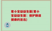 君小宝益益生菌(君小宝益益生菌：保护肠道健康的首选)