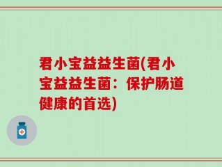 君小宝益益生菌(君小宝益益生菌：保护肠道健康的首选)