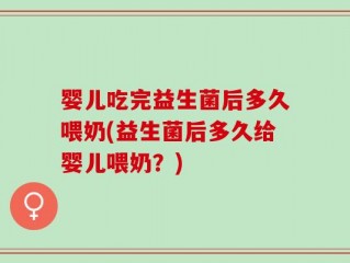 婴儿吃完益生菌后多久喂奶(益生菌后多久给婴儿喂奶？)