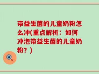 带益生菌的儿童奶粉怎么冲(重点解析：如何冲泡带益生菌的儿童奶粉？)