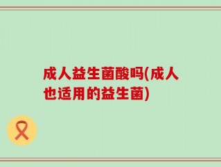 成人益生菌酸吗(成人也适用的益生菌)