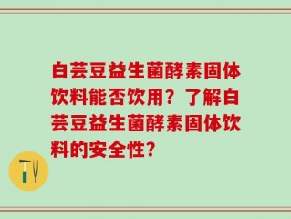 白芸豆益生菌酵素固体饮料能否饮用？了解白芸豆益生菌酵素固体饮料的安全性？