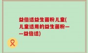 益倍适益生菌粉儿童(儿童适用的益生菌粉——益倍适)
