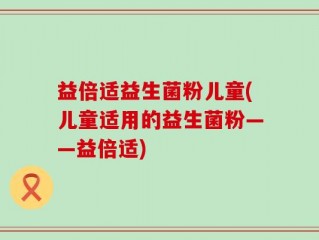 益倍适益生菌粉儿童(儿童适用的益生菌粉——益倍适)