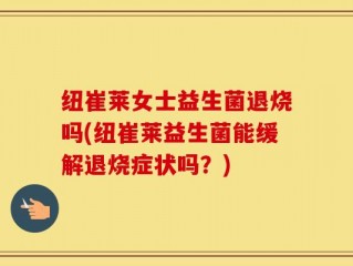 纽崔莱女士益生菌退烧吗(纽崔莱益生菌能缓解退烧症状吗？)