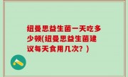 纽曼思益生菌一天吃多少顿(纽曼思益生菌建议每天食用几次？)