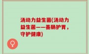 汤动力益生菌(汤动力益生菌——善肠护胃，守护健康)