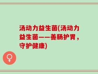 汤动力益生菌(汤动力益生菌——善肠护胃，守护健康)