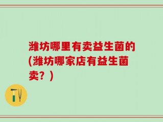 潍坊哪里有卖益生菌的(潍坊哪家店有益生菌卖？)