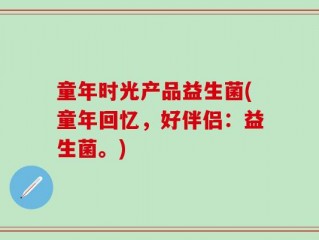 童年时光产品益生菌(童年回忆，好伴侣：益生菌。)