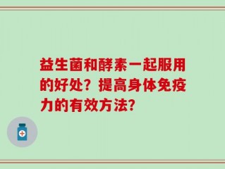 益生菌和酵素一起服用的好处？提高身体免疫力的有效方法？