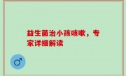 益生菌治小孩咳嗽，专家详细解读