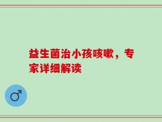 益生菌治小孩咳嗽，专家详细解读