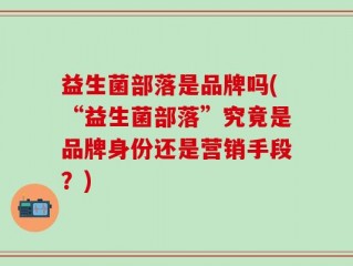 益生菌部落是品牌吗(“益生菌部落”究竟是品牌身份还是营销手段？)