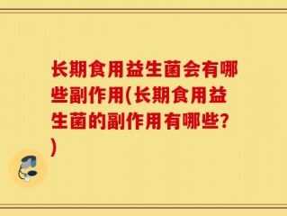 长期食用益生菌会有哪些副作用(长期食用益生菌的副作用有哪些？)