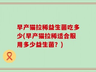 早产猫拉稀益生菌吃多少(早产猫拉稀适合服用多少益生菌？)