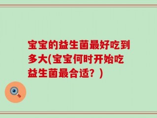 宝宝的益生菌最好吃到多大(宝宝何时开始吃益生菌最合适？)