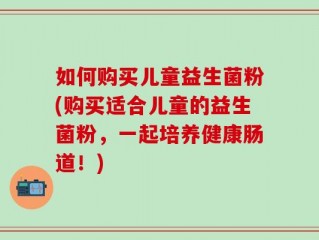 如何购买儿童益生菌粉(购买适合儿童的益生菌粉，一起培养健康肠道！)