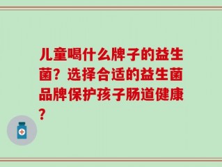 儿童喝什么牌子的益生菌？选择合适的益生菌品牌保护孩子肠道健康？