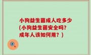 小狗益生菌成人吃多少(小狗益生菌安全吗？成年人该如何用？)