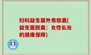 妇科益生菌外用胶囊(益生菌胶囊：女性私处的健康保障)