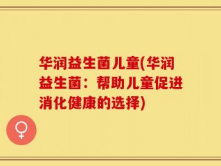 华润益生菌儿童(华润益生菌：帮助儿童促进消化健康的选择)