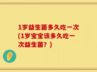 1岁益生菌多久吃一次(1岁宝宝该多久吃一次益生菌？)