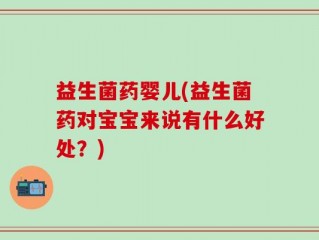 益生菌药婴儿(益生菌药对宝宝来说有什么好处？)