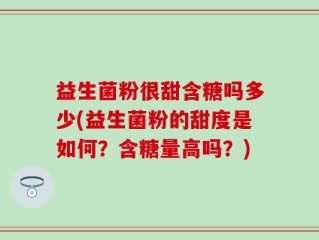 益生菌粉很甜含糖吗多少(益生菌粉的甜度是如何？含糖量高吗？)