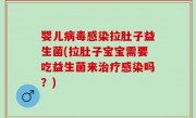 婴儿病毒感染拉肚子益生菌(拉肚子宝宝需要吃益生菌来治疗感染吗？)