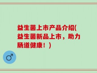 益生菌上市产品介绍(益生菌新品上市，助力肠道健康！)