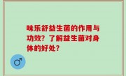 味乐舒益生菌的作用与功效？了解益生菌对身体的好处？