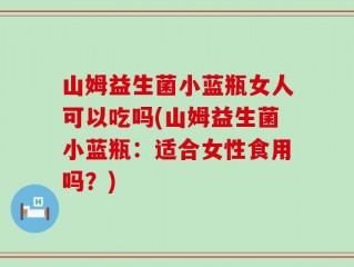 山姆益生菌小蓝瓶女人可以吃吗(山姆益生菌小蓝瓶：适合女性食用吗？)