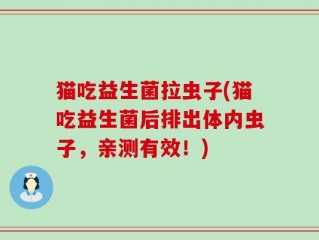 猫吃益生菌拉虫子(猫吃益生菌后排出体内虫子，亲测有效！)