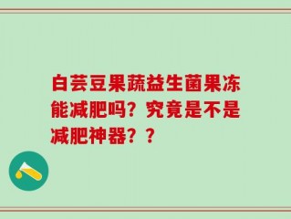 白芸豆果蔬益生菌果冻能减肥吗？究竟是不是减肥神器？？