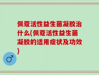 佩蔻活性益生菌凝胶治什么(佩蔻活性益生菌凝胶的适用症状及功效)