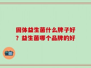 固体益生菌什么牌子好？益生菌哪个品牌的好