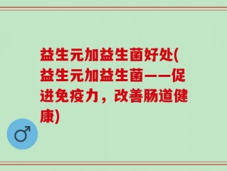 益生元加益生菌好处(益生元加益生菌——促进免疫力，改善肠道健康)