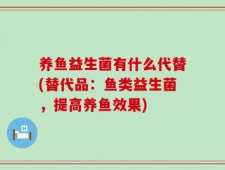 养鱼益生菌有什么代替(替代品：鱼类益生菌，提高养鱼效果)