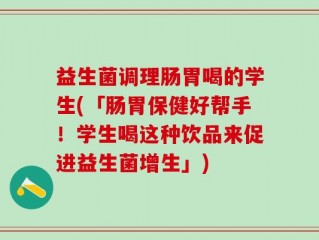 益生菌调理肠胃喝的学生(「肠胃保健好帮手！学生喝这种饮品来促进益生菌增生」)