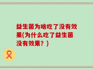 益生菌为啥吃了没有效果(为什么吃了益生菌没有效果？)