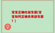 宝宝正确吃益生菌(宝宝如何正确食用益生菌？)