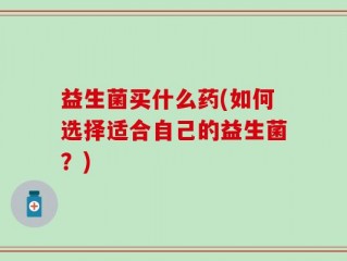 益生菌买什么药(如何选择适合自己的益生菌？)