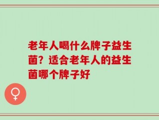 老年人喝什么牌子益生菌？适合老年人的益生菌哪个牌子好