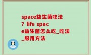space益生菌吃法？life space益生菌怎么吃_吃法_服用方法