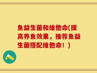 鱼益生菌和维他命(提高养鱼效果，推荐鱼益生菌搭配维他命！)