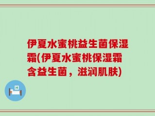 伊夏水蜜桃益生菌保湿霜(伊夏水蜜桃保湿霜含益生菌，滋润肌肤)