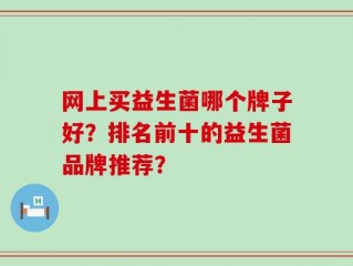 网上买益生菌哪个牌子好？排名前十的益生菌品牌推荐？