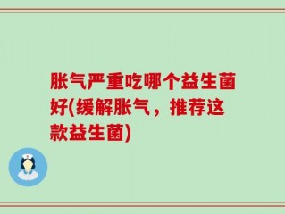 胀气严重吃哪个益生菌好(缓解胀气，推荐这款益生菌)