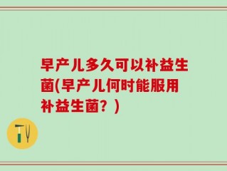 早产儿多久可以补益生菌(早产儿何时能服用补益生菌？)